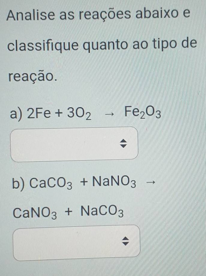 Annalise as reações abaixo e 
classifique quanto ao tipo de 
reação. 
a) 2Fe+3O_2to Fe_2O_3
b) CaCO_3+NaNO_3
CaNO_3+NaCO_3