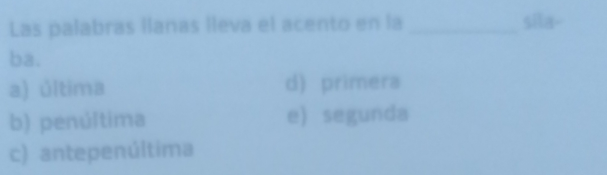 Las palabras llanas lleva el acento en la_
sila-
ba.
a) última
d) primera
b) penúltima
e) segunda
c) antepenúltima