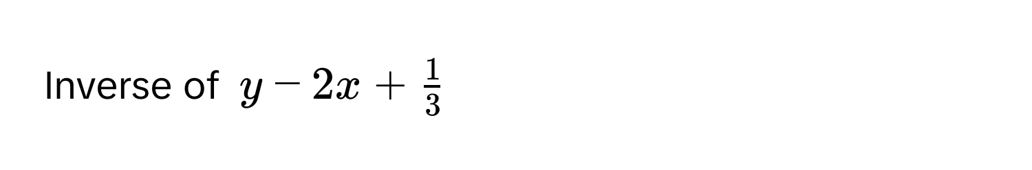 Inverse of $y - 2x +  1/3 $