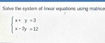 Solve the system of linear equations using matrice
beginarrayl x+y=3 x-2y=12endarray.