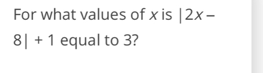 For what values of x is |2x-
8|+1 equal to 3?