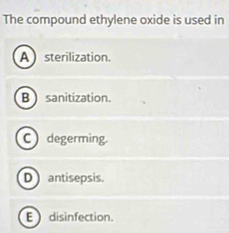 The compound ethylene oxide is used in
A  sterilization.
B ) sanitization.
C degerming.
D antisepsis.
E disinfection.