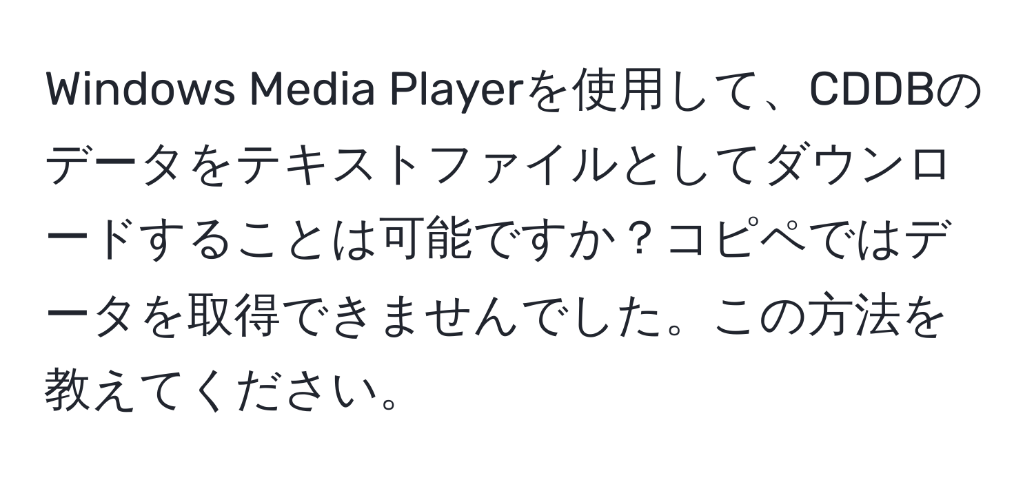 Windows Media Playerを使用して、CDDBのデータをテキストファイルとしてダウンロードすることは可能ですか？コピペではデータを取得できませんでした。この方法を教えてください。