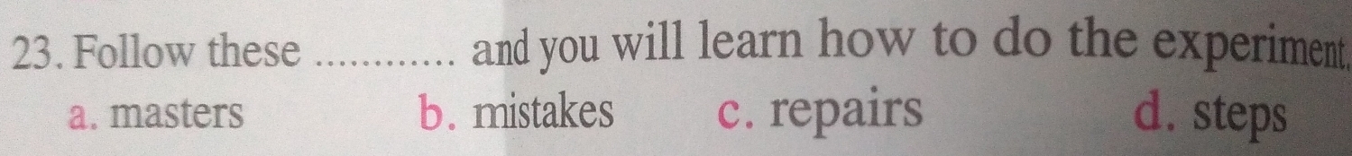 Follow these _and you will learn how to do the experiment
a. masters b. mistakes c. repairs d. steps