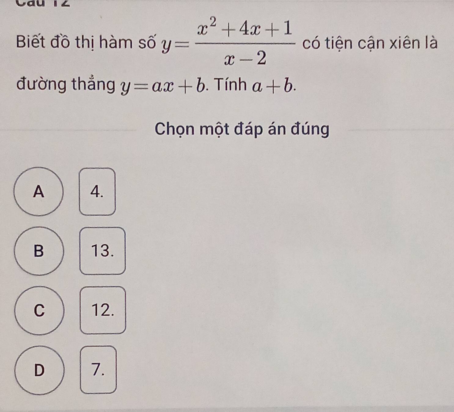 Biết đồ thị hàm số y= (x^2+4x+1)/x-2  có tiện cận xiên là
đường thẳng y=ax+b. Tính a+b. 
Chọn một đáp án đúng
A
4.
B 13.
C 12.
D
7.