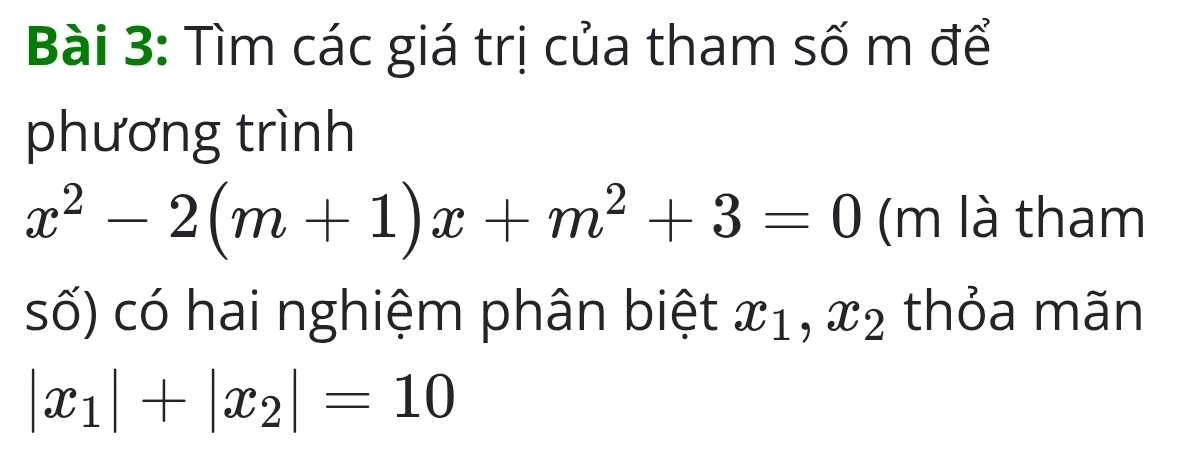 Tìm các giá trị của tham số m để 
phương trình
x^2-2(m+1)x+m^2+3=0 (m là tham 
số) có hai nghiệm phân biệt x_1, x_2 thỏa mãn
|x_1|+|x_2|=10