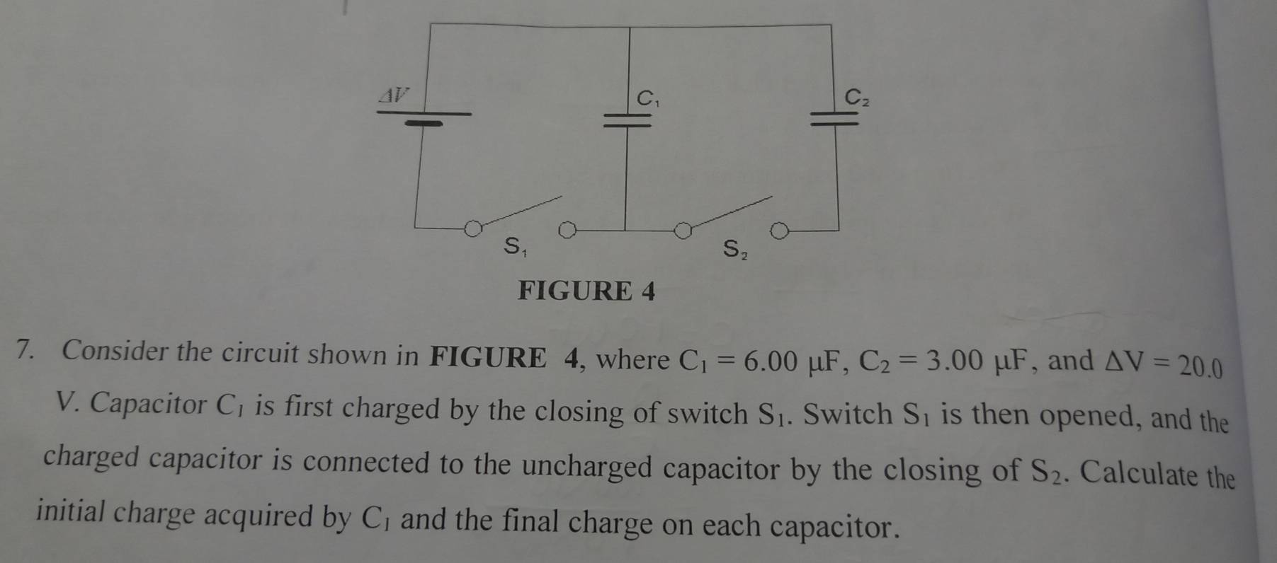 FIGURE 4
7. Consider the circuit shown in FIGURE 4, where C_1=6.00mu F,C_2=3.00mu F , and △ V=20.0
V. Capacitor C_1 is first charged by the closing of switch S_1. Switch S_1 is then opened, and the
charged capacitor is connected to the uncharged capacitor by the closing of S_2. Calculate the
initial charge acquired by C_1 and the final charge on each capacitor.