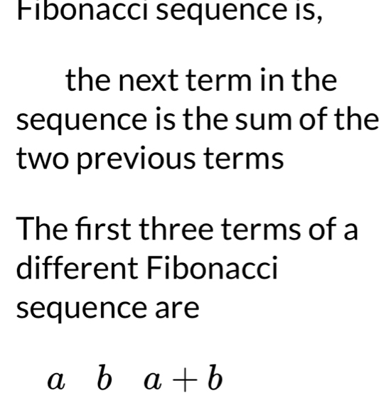 Fibonacci sequence is, 
the next term in the 
sequence is the sum of the 
two previous terms 
The first three terms of a 
different Fibonacci 
sequence are 
a b a+b