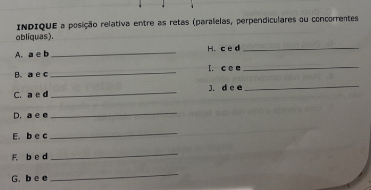 INDIQUE a posição relativa entre as retas (paralelas, perpendiculares ou concorrentes 
oblíquas). 
A. a e b _H. c e d_ 
_ 
I. c e e 
_ 
B. a e c 
C. a e d _J. d e e 
_ 
D. a e e 
_ 
E. b e c 
_ 
F. b e d 
_ 
G. b e e 
_