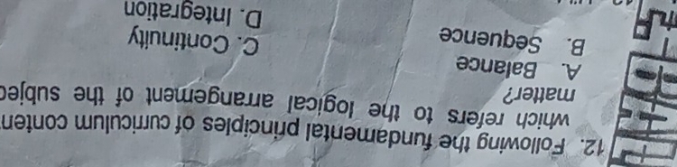 Following the fundamental principles of curriculum conten
which refers to the logical arrangement of the subjed
matter?
A. Balance C. Continuity
B. Sequence
D. Integration