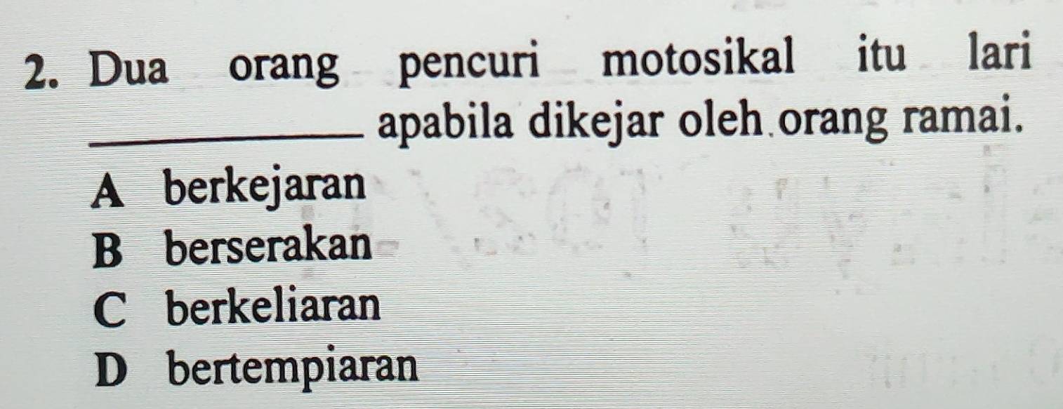 Dua orang pencuri motosikal itu lari
_apabila dikejar oleh orang ramai.
A berkejaran
B berserakan
C berkeliaran
D bertempiaran