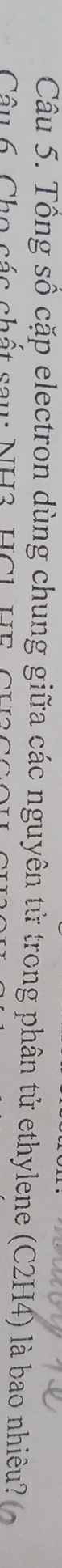 Tổng số cặp electron dùng chung giữa các nguyên tử trong phân tử ethylene (C2H4) là bao nhiêu? 
Câu 6 Cho các chất sau: NH3, HC1 HF