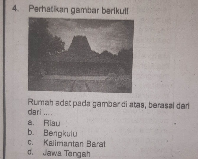 Perhatikan gambar berikut!
Rumah adat pada gambar di atas, berasal dari
dari ....
a. Riau
b. Bengkulu
c. Kalimantan Barat
d. Jawa Tengah