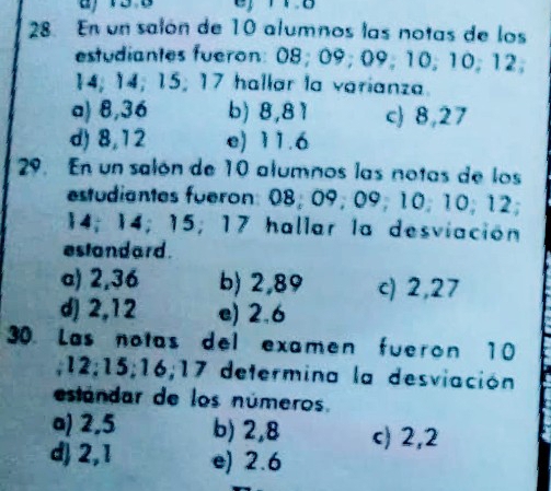 En un salón de 10 alumnos las notas de los
estudiantes fueron: 08; 09; 09; 10; 10; 12;
14; 14; 15; 17 hallar la varianza.
a) 8,36 b) 8,81 c) 8,27
d) 8,12 e) 11.6
29. En un salón de 10 alumnos las notas de los
estudiantes fueron: 08; 09; 09; 10; 10; 12;
14; 14; 15; 17 hallar la desviación
estandard.
a) 2,36 b) 2,89 c) 2,27
d) 2,12 e) 2.6
30. Las notas del examen fueron 10; 12; 15; 16; 17 determina la desviación
estándar de los números.
a) 2,5 b) 2,8 c) 2,2
d) 2,1 e) 2.6