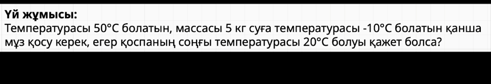 Yй жỵмысыi: 
Τемпературась 50°C болатьн, массасы 5 кг суга температурась -10°C бοлаτын Κанша 
Мγз косу керек, егер косπаньн сонры темлературась 20°C бοлуы кажет болса?