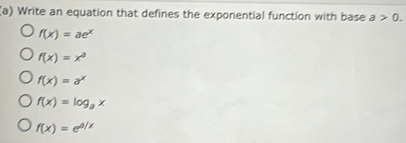 Write an equation that defines the exponential function with base a>0.
f(x)=ae^x
f(x)=x^3
f(x)=a^x
f(x)=log _ax
f(x)=e^(a/x)