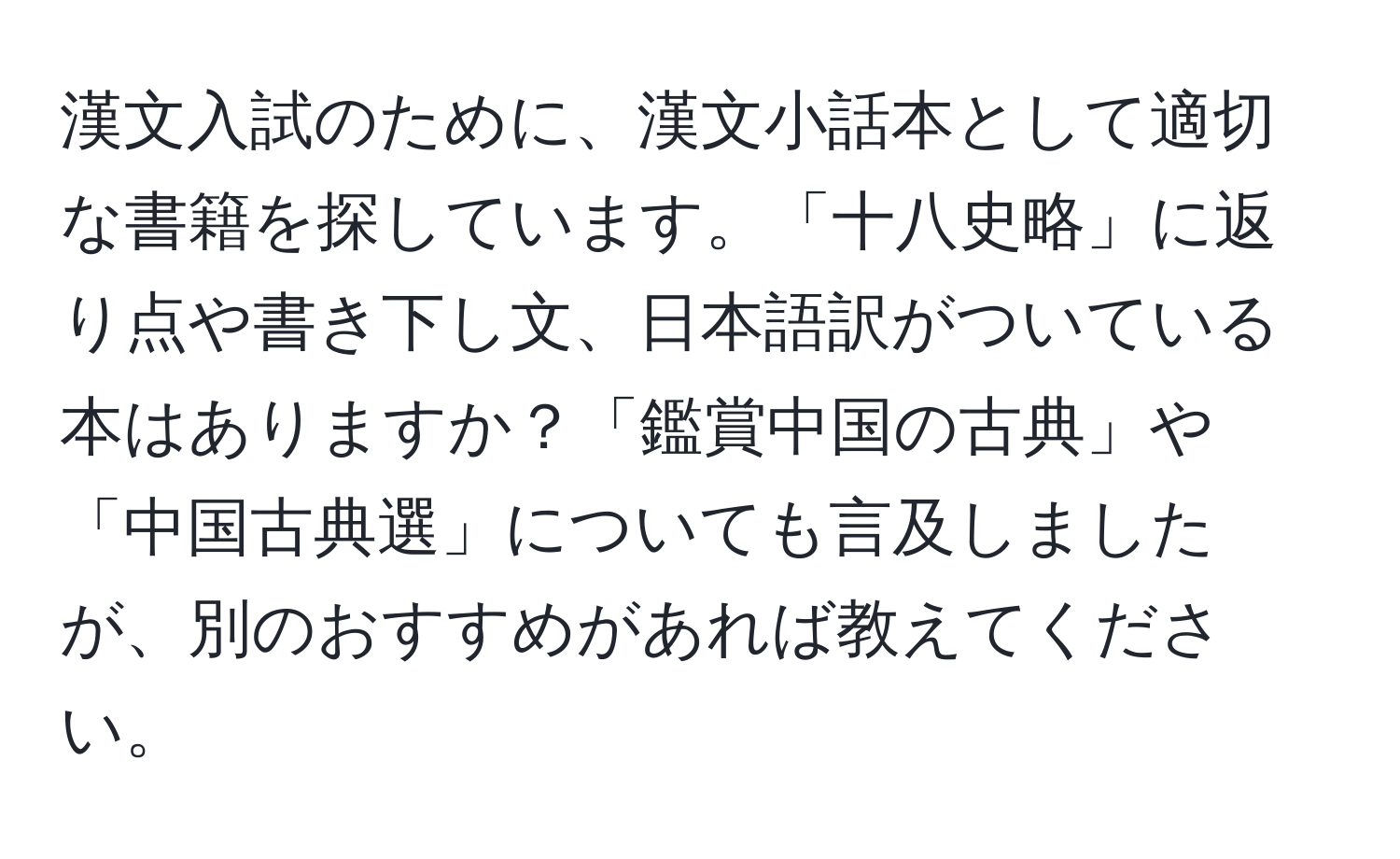 漢文入試のために、漢文小話本として適切な書籍を探しています。「十八史略」に返り点や書き下し文、日本語訳がついている本はありますか？「鑑賞中国の古典」や「中国古典選」についても言及しましたが、別のおすすめがあれば教えてください。