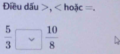 Điều dấu , hoặc =.
 5/3   10/8 