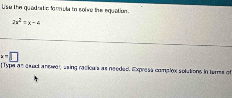 Use the quadratic formula to solve the equation.
2x^2=x-4
x=□
(Type an exact answer, using radicals as needed. Express complex solutions in terms of