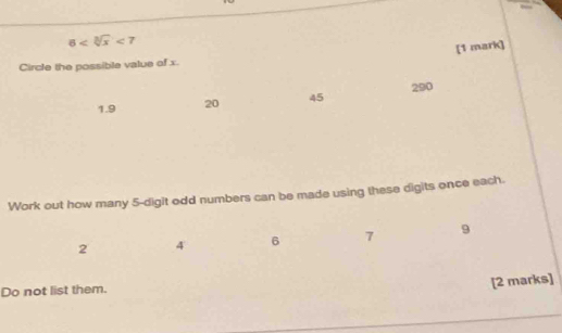 6 <7</tex> 
[1 mark]
Circle the possible value of x.
1.9 20 45 290
Work out how many 5 -digit odd numbers can be made using these digits once each.
2 4 6 7 9
Do not list them.
[2 marks]