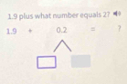 1.9 plus what number equais 27
1.9 + 0.2 = ?