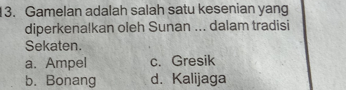 Gamelan adalah salah satu kesenian yang
diperkenalkan oleh Sunan ... dalam tradisi
Sekaten.
a. Ampel c. Gresik
b. Bonang d. Kalijaga