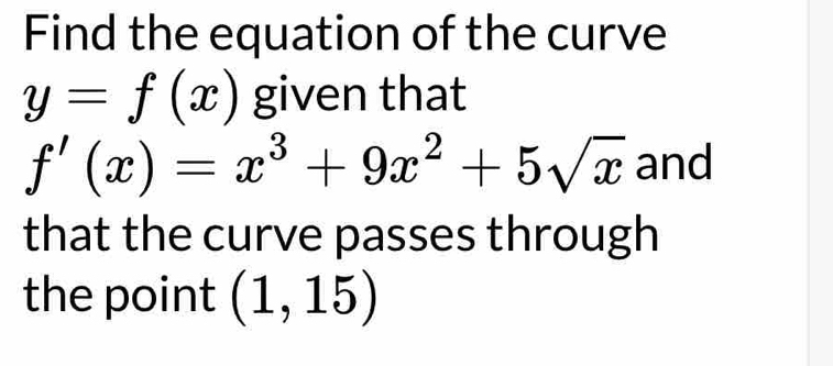 Find the equation of the curve
y=f(x) given that
f'(x)=x^3+9x^2+5sqrt(x) and
that the curve passes through
the point (1,15)