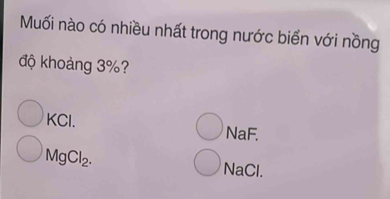 Muối nào có nhiều nhất trong nước biển với nồng
độ khoảng 3%?
KCI|.
NaF.
MgCl_2.
NaCl.