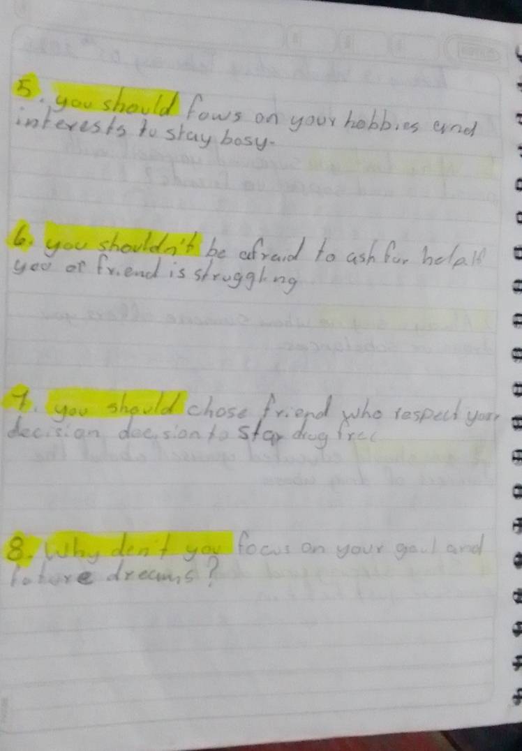 you should fows on your hobbies and 
interests to stay bosy. 
6 you shouldn't be afraid to ash for helpl 
you or friend is strogglng 
7. you should chose friend who respecd your 
decision deesion to star drog free 
8. Why dent you focus on your gool and 
fehore dreams?