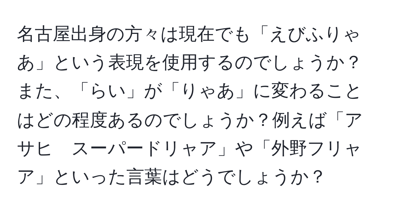 名古屋出身の方々は現在でも「えびふりゃあ」という表現を使用するのでしょうか？また、「らい」が「りゃあ」に変わることはどの程度あるのでしょうか？例えば「アサヒ　スーパードリャア」や「外野フリャア」といった言葉はどうでしょうか？