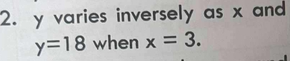 y varies inversely as x and
y=18 when x=3.