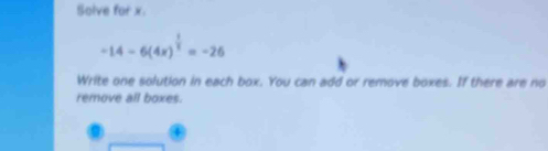 Solve for x.
-14-6(4x)^ 1/2 =-26
Write one solution in each box. You can add or remove boxes. If there are no 
remove all boxes.