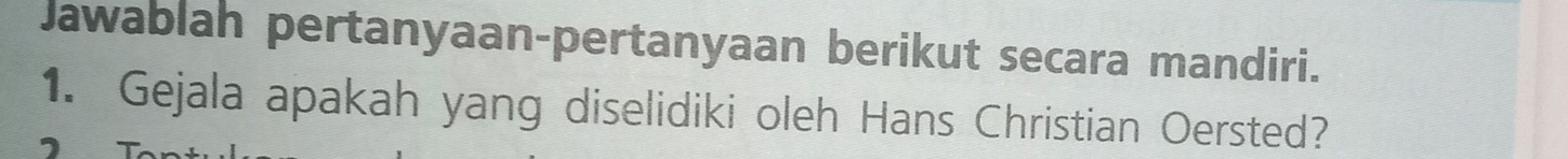 Jawablah pertanyaan-pertanyaan berikut secara mandiri. 
1. Gejala apakah yang diselidiki oleh Hans Christian Oersted?