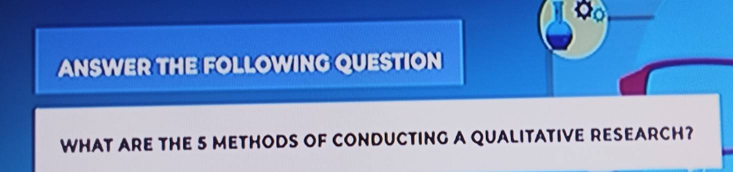 ANSWER THE FOLLOWING QUESTION 
WHAT ARE THE 5 METHODS OF CONDUCTING A QUALITATIVE RESEARCH?