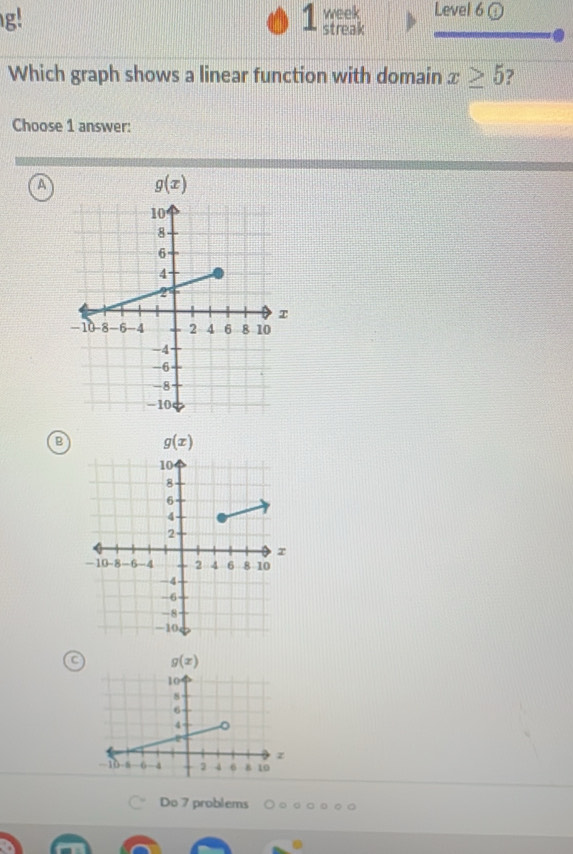 g!
1 week Level 6 ①
streak
Which graph shows a linear function with domain x≥ 5 ?
Choose 1 answer:
A
B
Do 7 problems 。 。 a