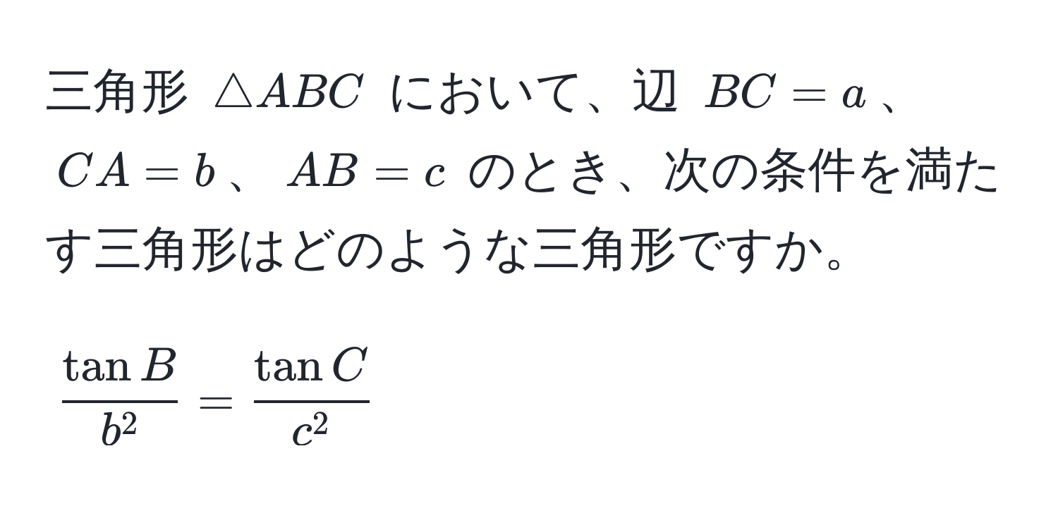 三角形 ( △ ABC ) において、辺 ( BC = a )、( CA = b )、( AB = c ) のとき、次の条件を満たす三角形はどのような三角形ですか。  
[
fractan Bb^2 = fractan Cc^2
]