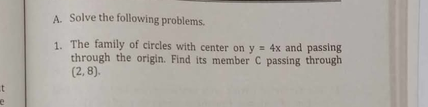 Solve the following problems. 
1. The family of circles with center on y=4x and passing 
through the origin. Find its member C passing through
(2,8). 
t