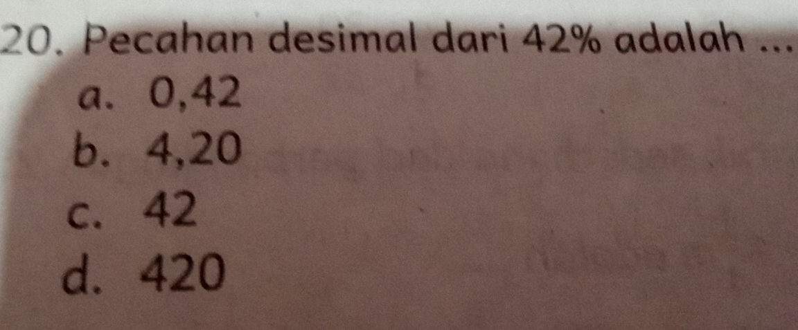 Pecahan desimal dari 42% adalah ...
a. 0,42
b. 4,20
c. 42
d. 420