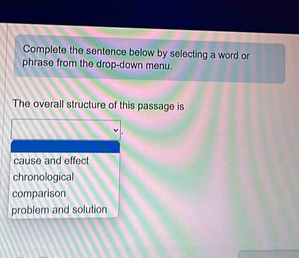 Complete the sentence below by selecting a word or
phrase from the drop-down menu.
The overall structure of this passage is
cause and effect
chronological
comparison
problem and solution