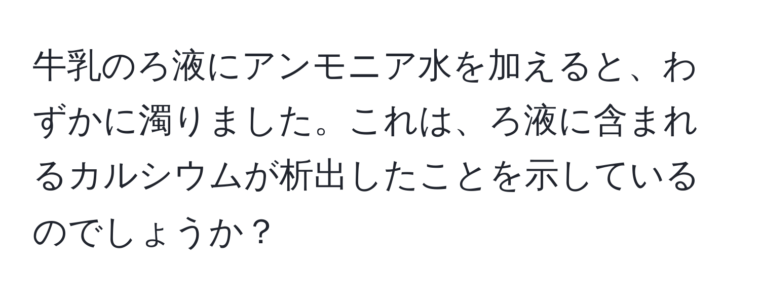 牛乳のろ液にアンモニア水を加えると、わずかに濁りました。これは、ろ液に含まれるカルシウムが析出したことを示しているのでしょうか？