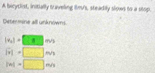 A bicyclist, initially traveling 8m/s, steadily slows to a stop. 
Determine all unknowns.
|v_a|=□ s 230° |t rvs
|v|=□ m/s
|v_1|=□ m/s
