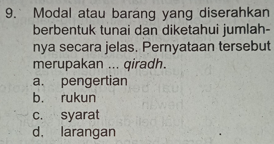 9.` Modal atau barang yang diserahkan
berbentuk tunai dan diketahui jumlah-
nya secara jelas. Pernyataan tersebut
merupakan ... qiradh.
a. pengertian
b. rukun
c. syarat
d. larangan