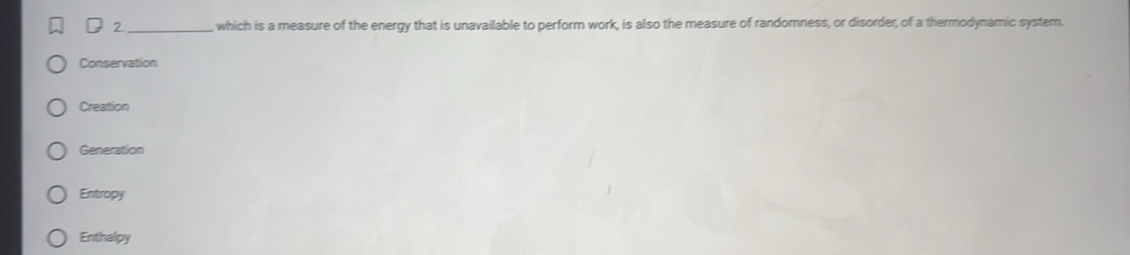 2 _which is a measure of the energy that is unavailable to perform work, is also the measure of randomness, or disorder, of a thermodynamic system.
Conservation
Creation
Generation
Entropy
Enthalpy