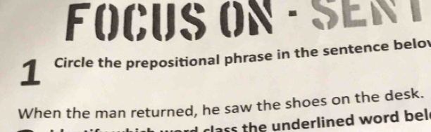 FOCUS ON - SEN T 
1 Circle the prepositional phrase in the sentence belo 
When the man returned, he saw the shoes on the desk. 
class the underlined word bel