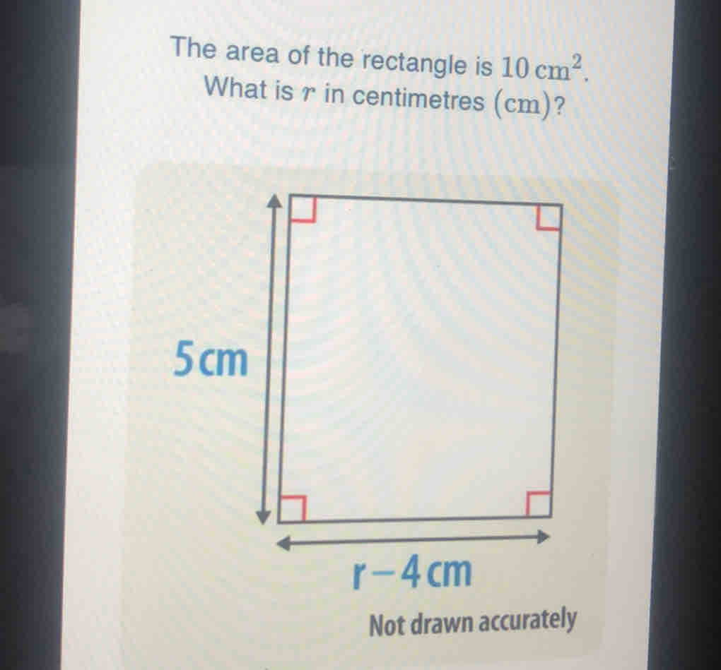 The area of the rectangle is 10cm^2
What is r in centimetres (cm)?
Not drawn accurately