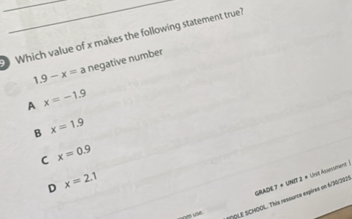 Which value of x makes the following statement true?
1.9-x= a negative number
A x=-1.9
B x=1.9
C x=0.9
GRADE 7 * UNIT 2 * Unit Assessment |
D x=2.1
MOLE SCHOOL. This resource expires on 6/30/202:
nom use.