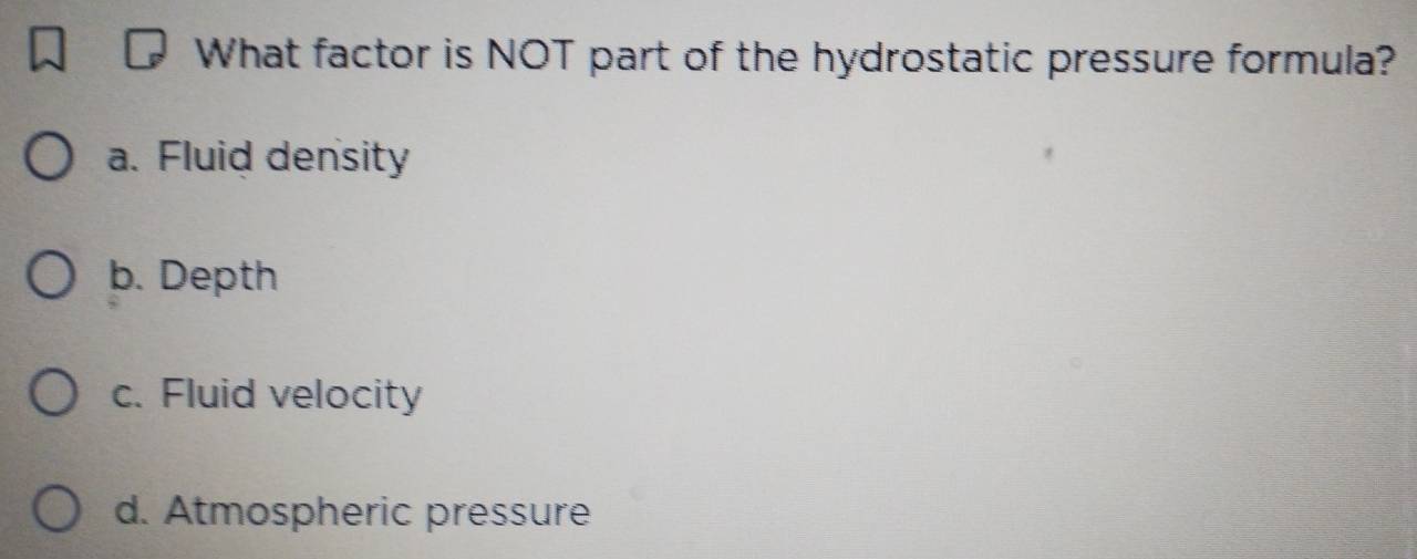 What factor is NOT part of the hydrostatic pressure formula?
a. Fluid density
b. Depth
c. Fluid velocity
d. Atmospheric pressure