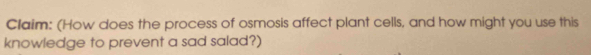 Claim: (How does the process of osmosis affect plant cells, and how might you use this 
knowledge to prevent a sad salad?)