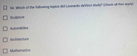 Which of the following topics did Leonardo daVinci study? (Check all that apply)
Sculpture
Automibiles
Architecture
Mathematics