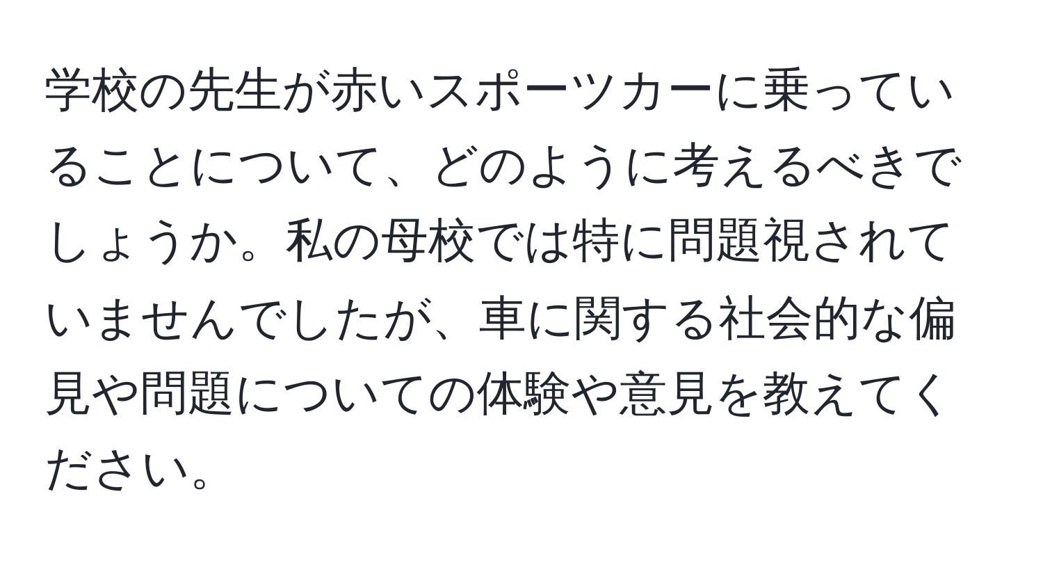 学校の先生が赤いスポーツカーに乗っていることについて、どのように考えるべきでしょうか。私の母校では特に問題視されていませんでしたが、車に関する社会的な偏見や問題についての体験や意見を教えてください。